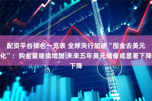 配资平台排名一览表 全球央行加速“囤金去美元化”：购金量继续增加 未来五年美元储备或显著下降