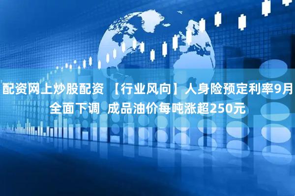 配资网上炒股配资 【行业风向】人身险预定利率9月全面下调  成品油价每吨涨超250元