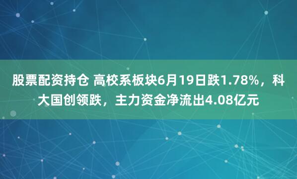 股票配资持仓 高校系板块6月19日跌1.78%，科大国创领跌，主力资金净流出4.08亿元