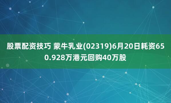 股票配资技巧 蒙牛乳业(02319)6月20日耗资650.928万港元回购40万股