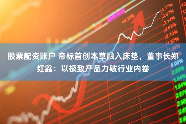 股票配资账户 帝标首创本草融入床垫，董事长郑红鑫：以极致产品力破行业内卷