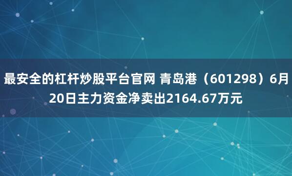 最安全的杠杆炒股平台官网 青岛港（601298）6月20日主力资金净卖出2164.67万元