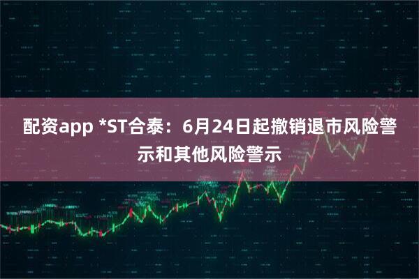 配资app *ST合泰：6月24日起撤销退市风险警示和其他风险警示