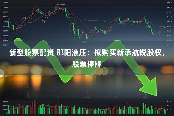 新型股票配资 邵阳液压：拟购买新承航锐股权，股票停牌