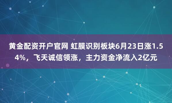 黄金配资开户官网 虹膜识别板块6月23日涨1.54%，飞天诚信领涨，主力资金净流入2亿元