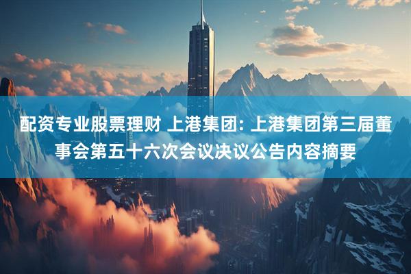 配资专业股票理财 上港集团: 上港集团第三届董事会第五十六次会议决议公告内容摘要