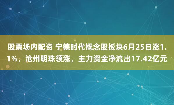 股票场内配资 宁德时代概念股板块6月25日涨1.1%，沧州明珠领涨，主力资金净流出17.42亿元