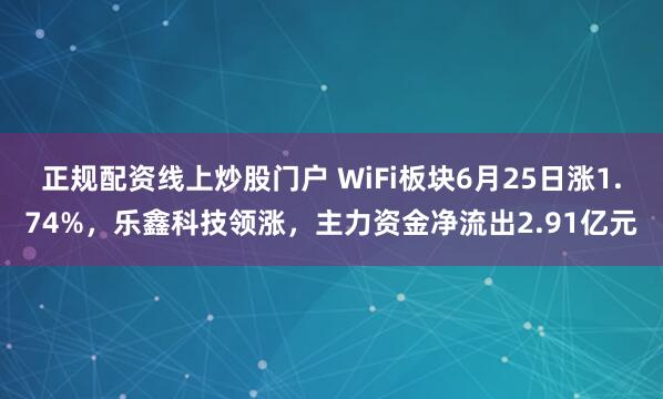 正规配资线上炒股门户 WiFi板块6月25日涨1.74%，乐鑫科技领涨，主力资金净流出2.91亿元