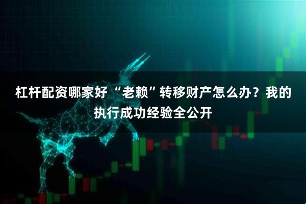 杠杆配资哪家好 “老赖”转移财产怎么办？我的执行成功经验全公开