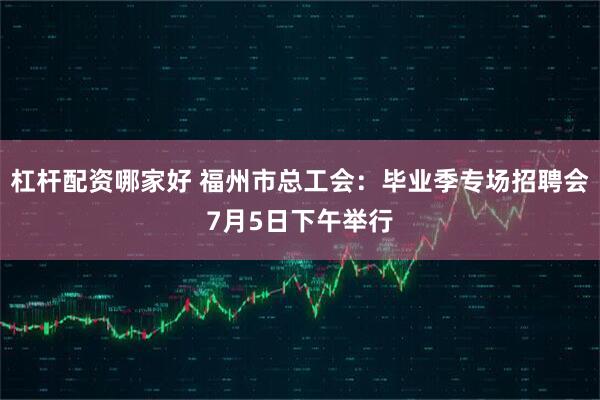 杠杆配资哪家好 福州市总工会：毕业季专场招聘会7月5日下午举行