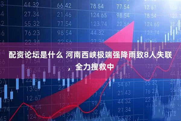 配资论坛是什么 河南西峡极端强降雨致8人失联，全力搜救中