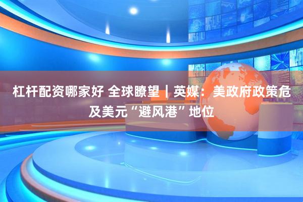 杠杆配资哪家好 全球瞭望｜英媒：美政府政策危及美元“避风港”地位