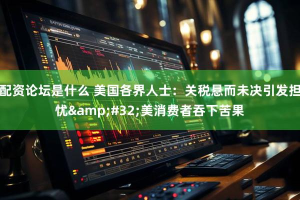 配资论坛是什么 美国各界人士：关税悬而未决引发担忧&#32;美消费者吞下苦果