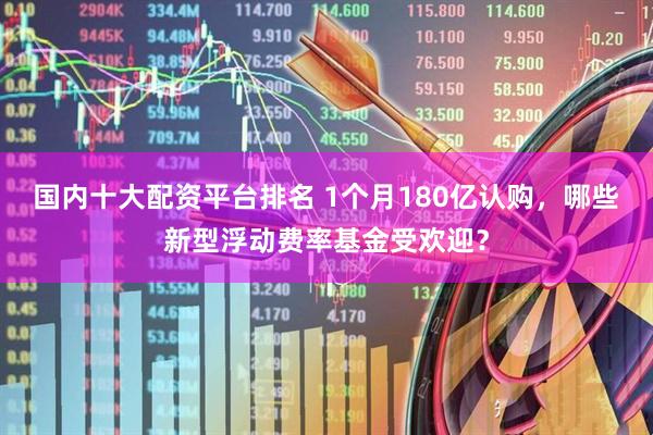 国内十大配资平台排名 1个月180亿认购，哪些新型浮动费率基金受欢迎？