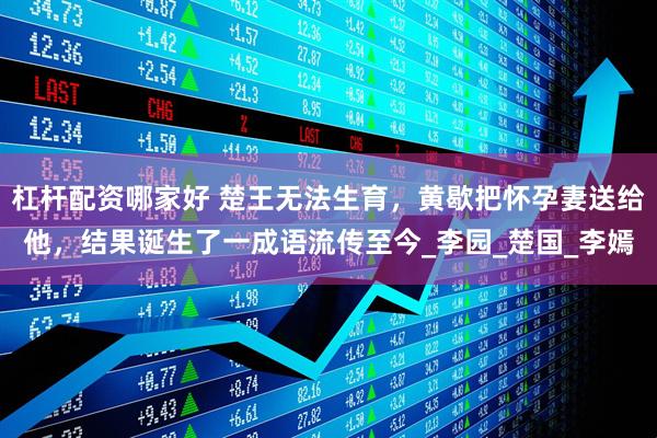 杠杆配资哪家好 楚王无法生育，黄歇把怀孕妻送给他，结果诞生了一成语流传至今_李园_楚国_李嫣