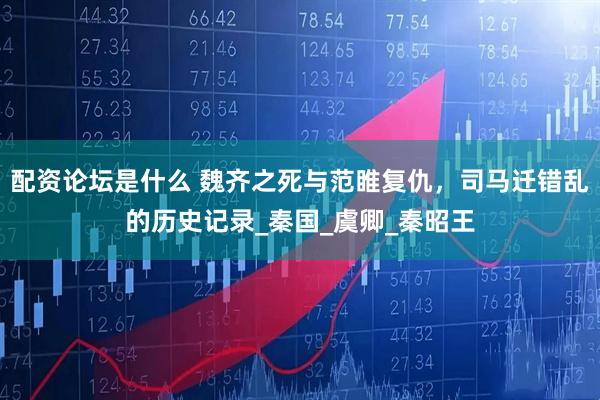 配资论坛是什么 魏齐之死与范睢复仇，司马迁错乱的历史记录_秦国_虞卿_秦昭王