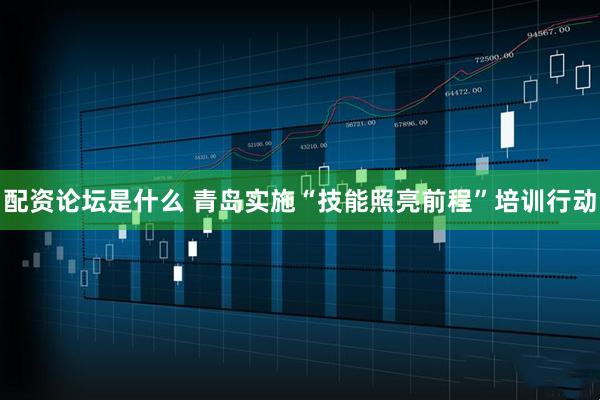 配资论坛是什么 青岛实施“技能照亮前程”培训行动