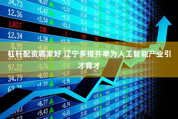杠杆配资哪家好 辽宁多措并举为人工智能产业引才育才
