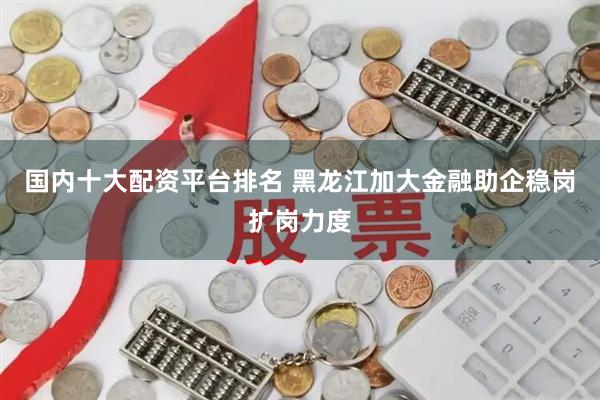 国内十大配资平台排名 黑龙江加大金融助企稳岗扩岗力度
