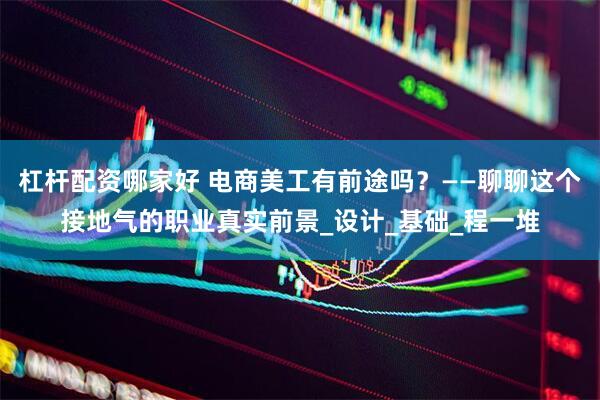 杠杆配资哪家好 电商美工有前途吗？——聊聊这个接地气的职业真实前景_设计_基础_程一堆