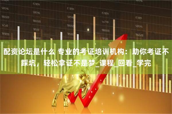 配资论坛是什么 专业的考证培训机构：助你考证不踩坑，轻松拿证不是梦_课程_回看_学完