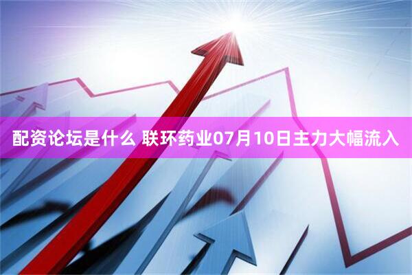 配资论坛是什么 联环药业07月10日主力大幅流入