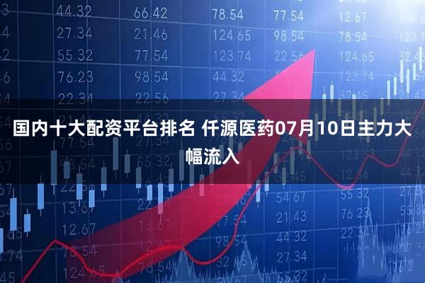 国内十大配资平台排名 仟源医药07月10日主力大幅流入