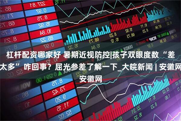 杠杆配资哪家好 暑期近视防控|孩子双眼度数 “差太多” 咋回事？屈光参差了解一下_大皖新闻 | 安徽网