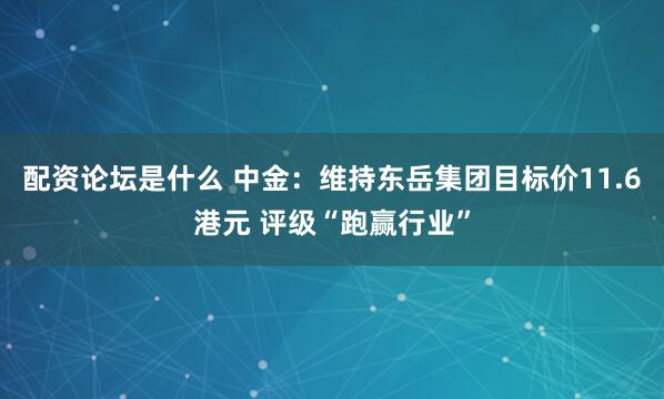 配资论坛是什么 中金：维持东岳集团目标价11.6港元 评级“跑赢行业”
