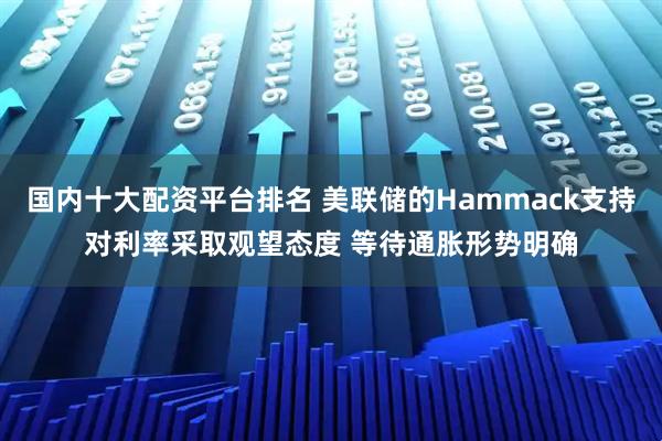 国内十大配资平台排名 美联储的Hammack支持对利率采取观望态度 等待通胀形势明确