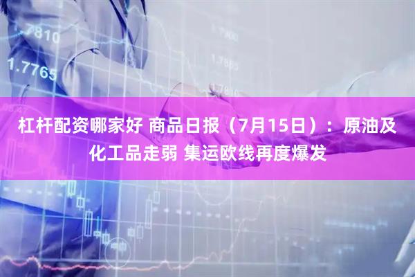 杠杆配资哪家好 商品日报（7月15日）：原油及化工品走弱 集运欧线再度爆发