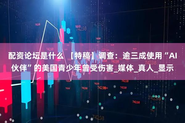 配资论坛是什么 【特稿】调查：逾三成使用“AI伙伴”的美国青少年曾受伤害_媒体_真人_显示