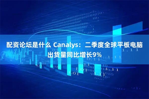配资论坛是什么 Canalys：二季度全球平板电脑出货量同比增长9%