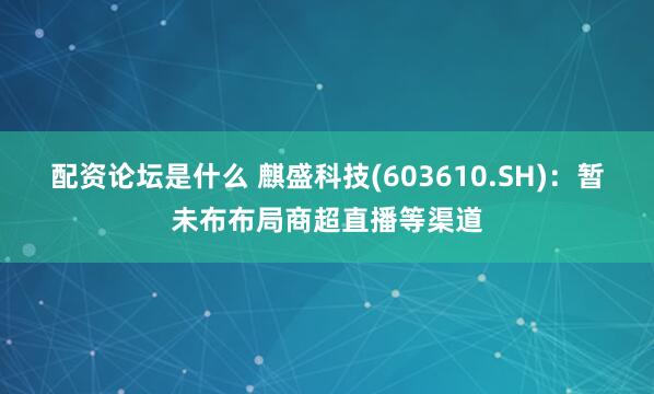 配资论坛是什么 麒盛科技(603610.SH)：暂未布布局商超直播等渠道