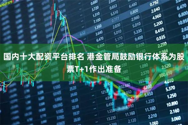 国内十大配资平台排名 港金管局鼓励银行体系为股票T+1作出准备