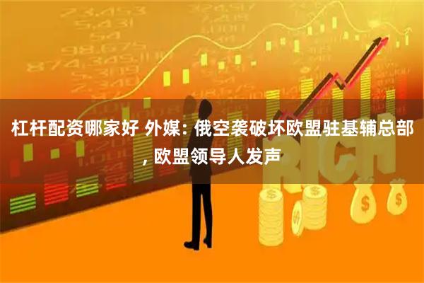 杠杆配资哪家好 外媒: 俄空袭破坏欧盟驻基辅总部, 欧盟领导人发声