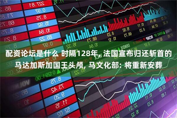 配资论坛是什么 时隔128年, 法国宣布归还斩首的马达加斯加国王头颅, 马文化部: 将重新安葬