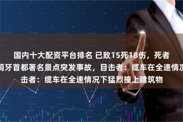 国内十大配资平台排名 已致15死18伤，死者包含外国公民！葡萄牙首都著名景点突发事故，目击者：缆车在全速情况下猛烈撞上建筑物
