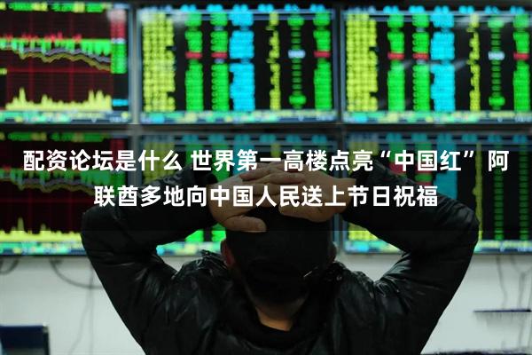配资论坛是什么 世界第一高楼点亮“中国红” 阿联酋多地向中国人民送上节日祝福