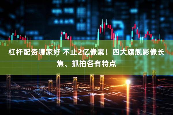 杠杆配资哪家好 不止2亿像素！四大旗舰影像长焦、抓拍各有特点