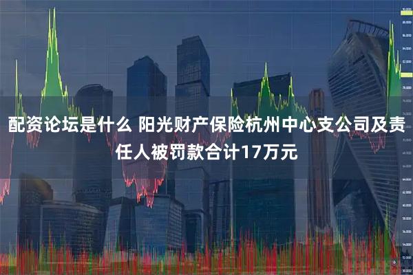 配资论坛是什么 阳光财产保险杭州中心支公司及责任人被罚款合计17万元