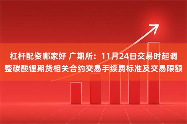 杠杆配资哪家好 广期所:11月24日交易时起调整碳酸锂期货相关合约交易手续费标准及交易限额