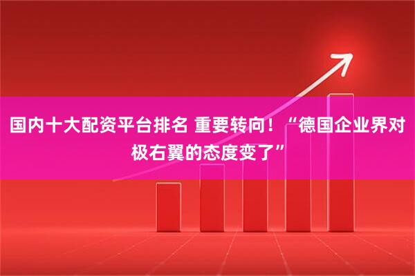 国内十大配资平台排名 重要转向！“德国企业界对极右翼的态度变了”
