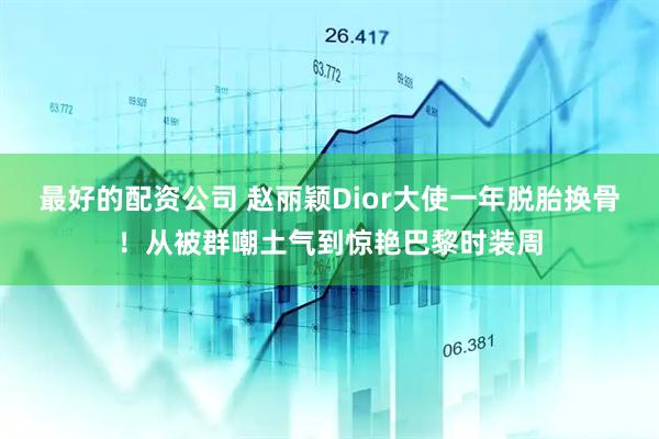 最好的配资公司 赵丽颖Dior大使一年脱胎换骨！从被群嘲土气到惊艳巴黎时装周