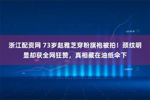 浙江配资网 73岁赵雅芝穿粉旗袍被拍！颈纹明显却获全网狂赞，真相藏在油纸伞下
