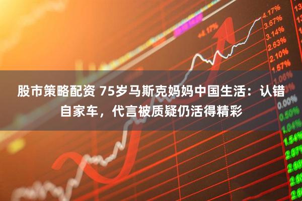 股市策略配资 75岁马斯克妈妈中国生活：认错自家车，代言被质疑仍活得精彩