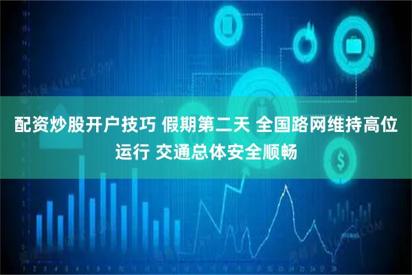 配资炒股开户技巧 假期第二天 全国路网维持高位运行 交通总体安全顺畅