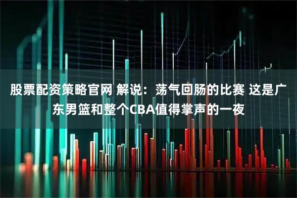 股票配资策略官网 解说：荡气回肠的比赛 这是广东男篮和整个CBA值得掌声的一夜