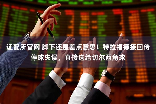 证配所官网 脚下还是差点意思！特拉福德接回传停球失误，直接送给切尔西角球