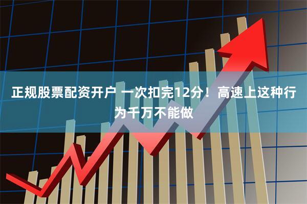 正规股票配资开户 一次扣完12分！高速上这种行为千万不能做